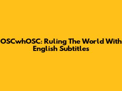 OSCwhOSC: Ruling The World With English Subtitles