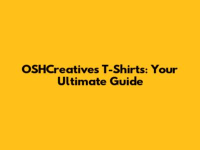 OSHCreatives T-Shirts: Your Ultimate Guide