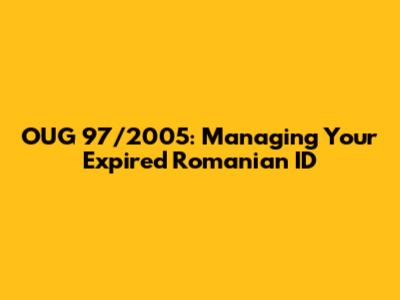 OUG 97/2005: Managing Your Expired Romanian ID