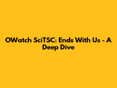 OWatch SciTSC: Ends With Us - A Deep Dive