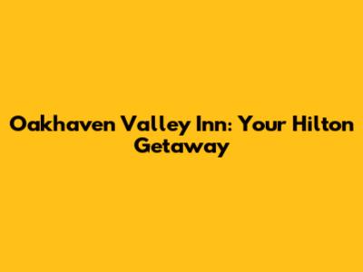 Oakhaven Valley Inn: Your Hilton Getaway
