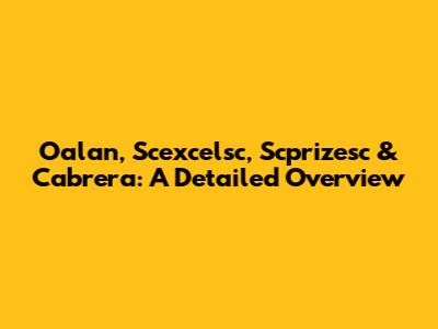 Oalan, Scexcelsc, Scprizesc & Cabrera: A Detailed Overview