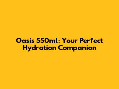 Oasis 550ml: Your Perfect Hydration Companion