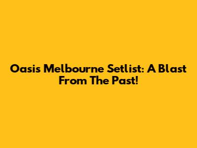 Oasis Melbourne Setlist: A Blast From The Past!