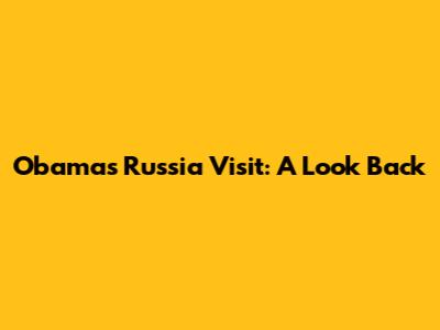 Obama's Russia Visit: A Look Back