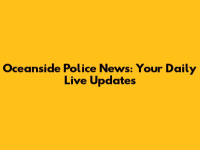 Oceanside Police News: Your Daily Live Updates