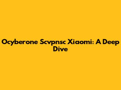 Ocyberone Scvpnsc Xiaomi: A Deep Dive