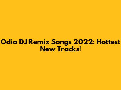 Odia DJ Remix Songs 2022: Hottest New Tracks!