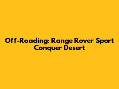Off-Roading: Range Rover Sport Conquer Desert