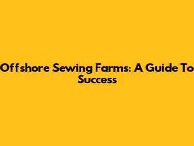 Offshore Sewing Farms: A Guide To Success