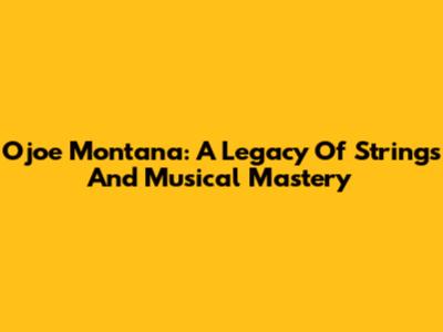 Ojoe Montana: A Legacy Of Strings And Musical Mastery