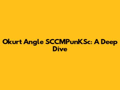 Okurt Angle SCCMPunKSc: A Deep Dive