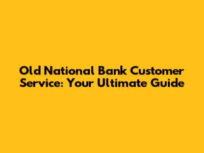 Old National Bank Customer Service: Your Ultimate Guide