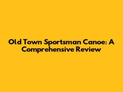 Old Town Sportsman Canoe: A Comprehensive Review