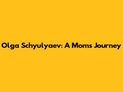 Olga Schyulyaev: A Mom's Journey