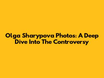 Olga Sharypova Photos: A Deep Dive Into The Controversy