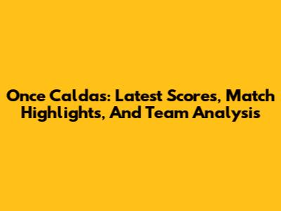 Once Caldas: Latest Scores, Match Highlights, And Team Analysis