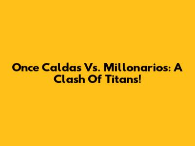 Once Caldas Vs. Millonarios: A Clash Of Titans!