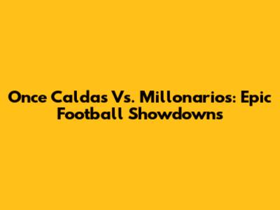 Once Caldas Vs. Millonarios: Epic Football Showdowns