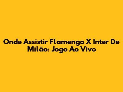 Onde Assistir Flamengo X Inter De Milão: Jogo Ao Vivo