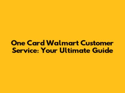 One Card Walmart Customer Service: Your Ultimate Guide