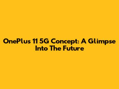 OnePlus 11 5G Concept: A Glimpse Into The Future