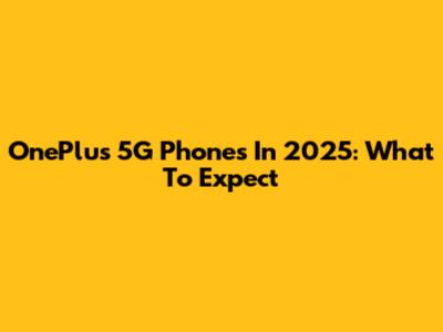 OnePlus 5G Phones In 2025: What To Expect