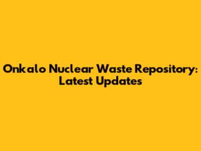 Onkalo Nuclear Waste Repository: Latest Updates