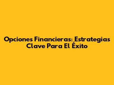 Opciones Financieras: Estrategias Clave Para El Éxito