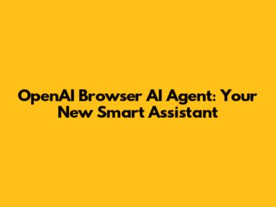 OpenAI Browser AI Agent: Your New Smart Assistant