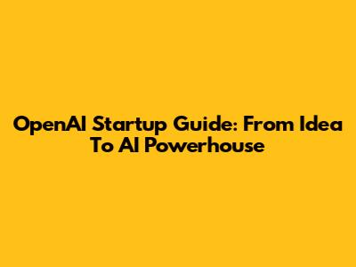 OpenAI Startup Guide: From Idea To AI Powerhouse