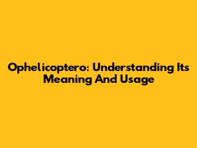 Ophelicoptero: Understanding Its Meaning And Usage
