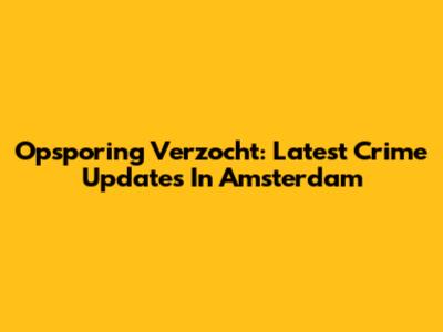Opsporing Verzocht: Latest Crime Updates In Amsterdam