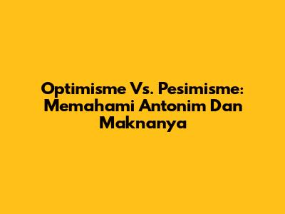 Optimisme Vs. Pesimisme: Memahami Antonim Dan Maknanya
