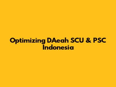Optimizing DAeah SCU & PSC Indonesia