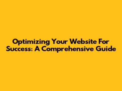 Optimizing Your Website For Success: A Comprehensive Guide