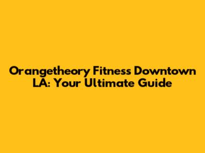 Orangetheory Fitness Downtown LA: Your Ultimate Guide