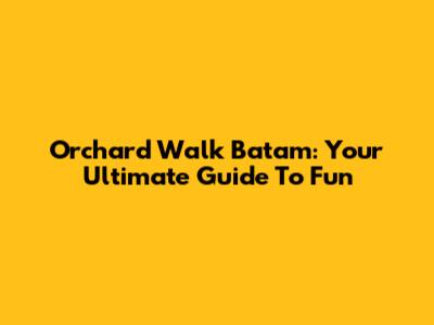 Orchard Walk Batam: Your Ultimate Guide To Fun