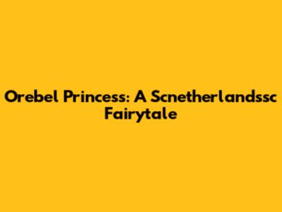 Orebel Princess: A Scnetherlandssc Fairytale