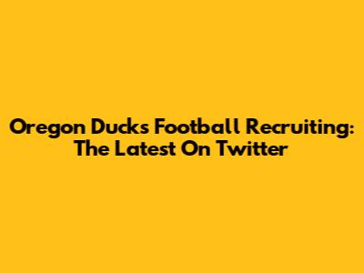 Oregon Ducks Football Recruiting: The Latest On Twitter