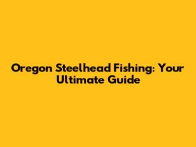 Oregon Steelhead Fishing: Your Ultimate Guide