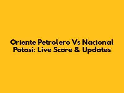 Oriente Petrolero Vs Nacional Potosi: Live Score & Updates