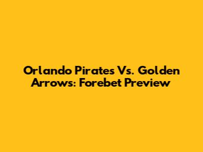 Orlando Pirates Vs. Golden Arrows: Forebet Preview
