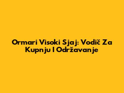 Ormari Visoki Sjaj: Vodič Za Kupnju I Održavanje