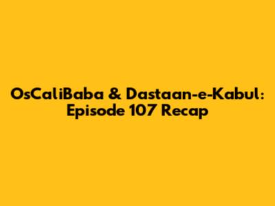 OsCaliBaba & Dastaan-e-Kabul: Episode 107 Recap