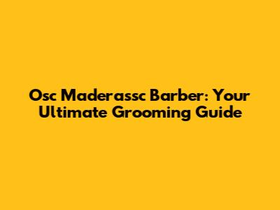 Osc Maderassc Barber: Your Ultimate Grooming Guide