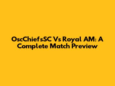 OscChiefsSC Vs Royal AM: A Complete Match Preview