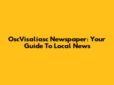 OscVisaliasc Newspaper: Your Guide To Local News
