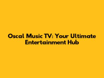 Oscal Music TV: Your Ultimate Entertainment Hub