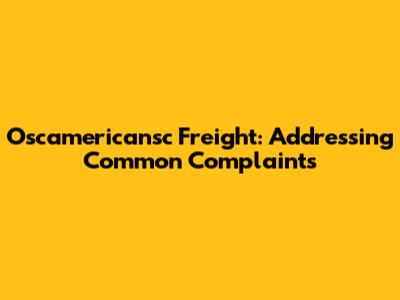 Oscamericansc Freight: Addressing Common Complaints